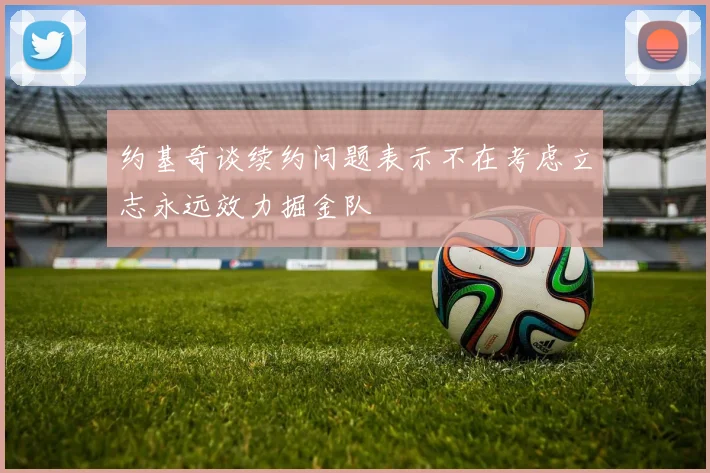 约基奇谈续约问题表示不在考虑立志永远效力掘金队