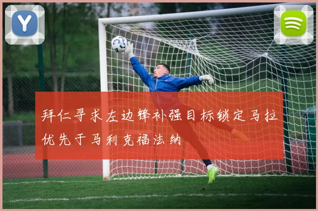拜仁寻求左边锋补强目标锁定马拉优先于马利克福法纳
