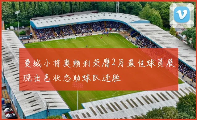曼城小将奥赖利荣膺2月最佳球员展现出色状态助球队连胜