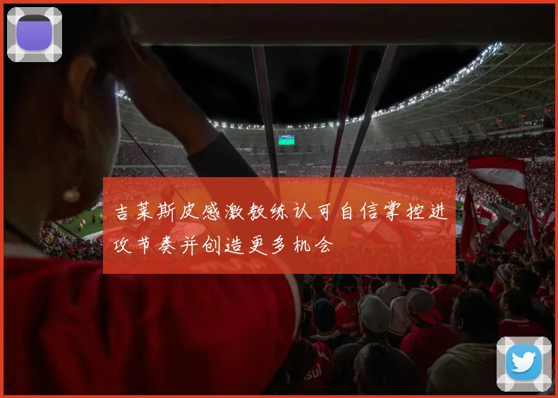 吉莱斯皮感激教练认可自信掌控进攻节奏并创造更多机会
