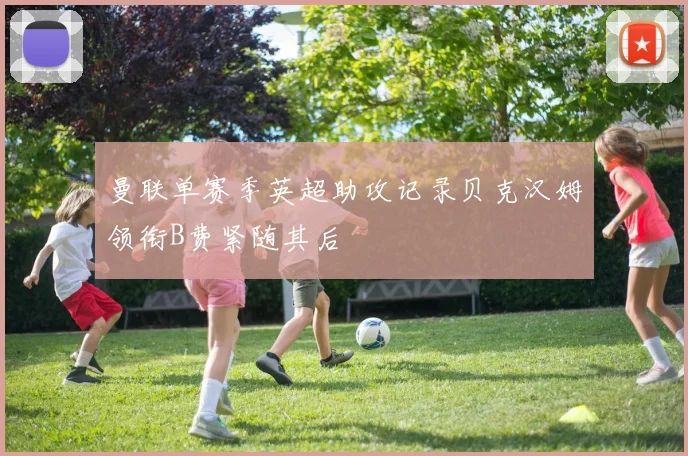 曼联单赛季英超助攻记录贝克汉姆领衔B费紧随其后