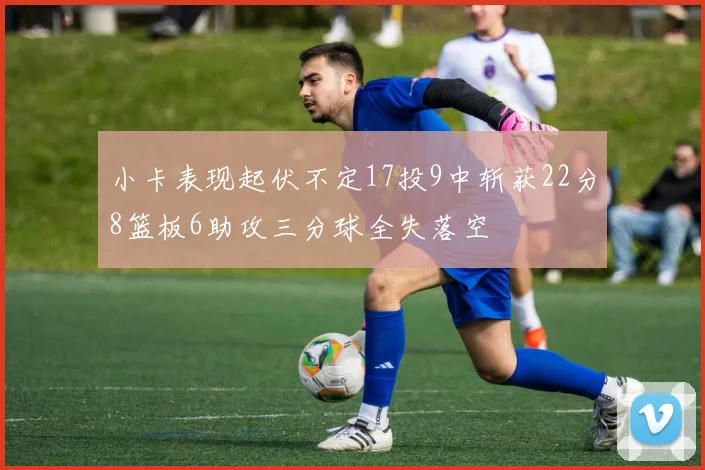 小卡表现起伏不定17投9中斩获22分8篮板6助攻三分球全失落空