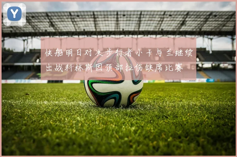 快船明日对决步行者小卡与兰继续出战科林斯因颈部拉伤缺席比赛
