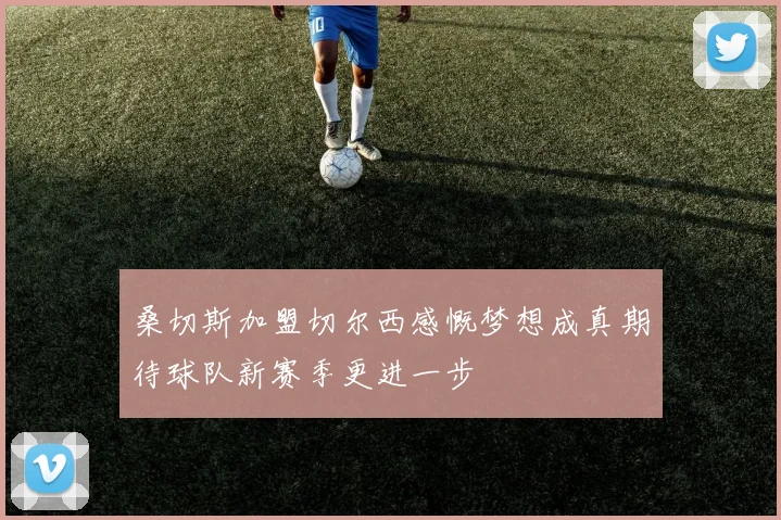 桑切斯加盟切尔西感慨梦想成真期待球队新赛季更进一步