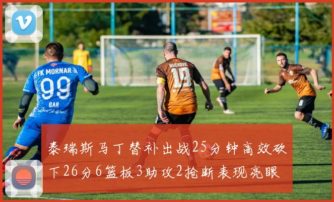 泰瑞斯马丁替补出战25分钟高效砍下26分6篮板3助攻2抢断表现亮眼