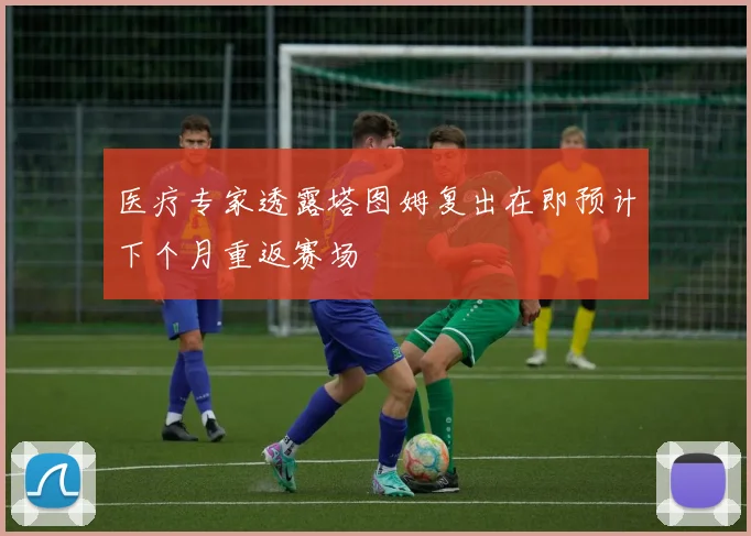 医疗专家透露塔图姆复出在即预计下个月重返赛场