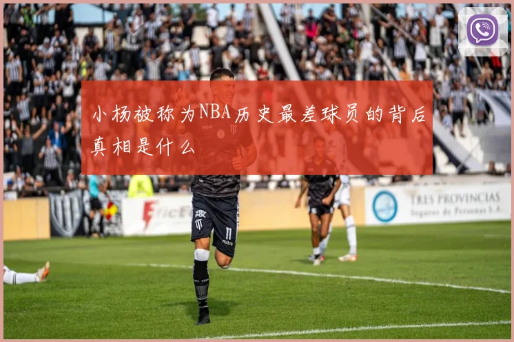 小杨被称为NBA历史最差球员的背后真相是什么