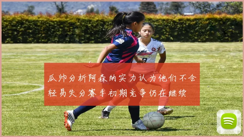 瓜帅分析阿森纳实力认为他们不会轻易失分赛季初期竞争仍在继续