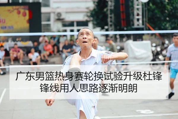 广东男篮热身赛轮换试验升级杜锋锋线用人思路逐渐明朗