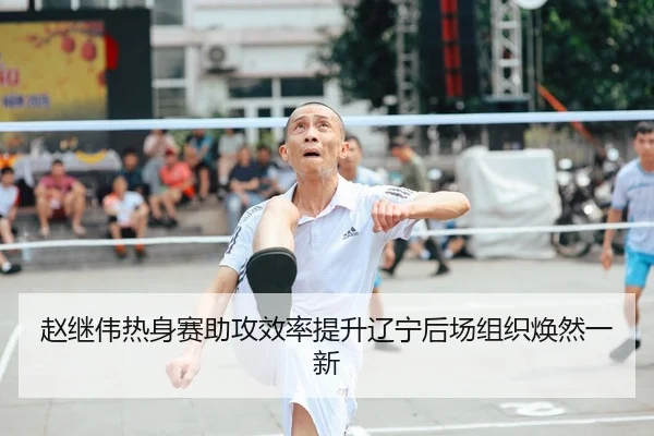 赵继伟热身赛助攻效率提升辽宁后场组织焕然一新